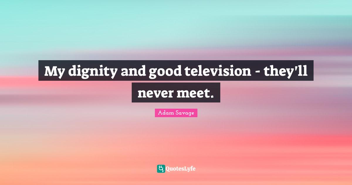 My dignity and good television - they'll never meet.