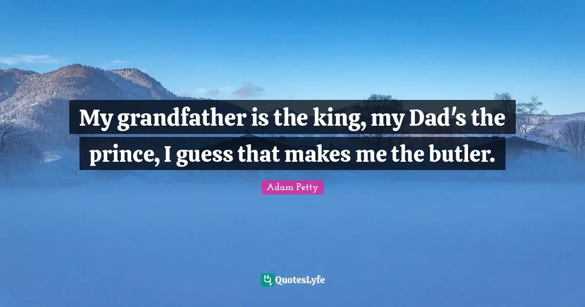 My grandfather is the king, my Dad's the prince, I guess that makes me the butler.