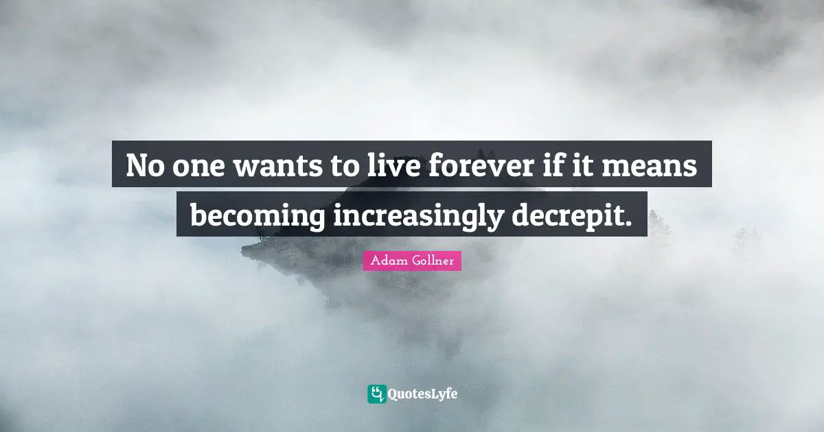 No one wants to live forever if it means becoming increasingly decrepit.