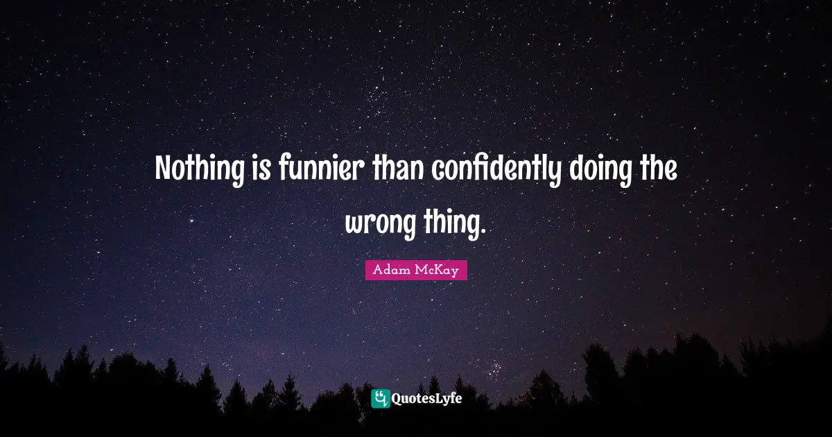 Adam McKay Quotes: "Nothing is funnier than confidently doing the wrong thing."