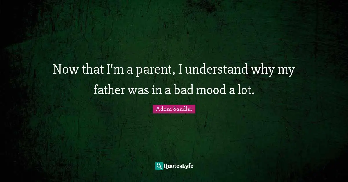 Adam Sandler Quotes: "Now that I'm a parent, I understand why my father was in a bad mood a lot."