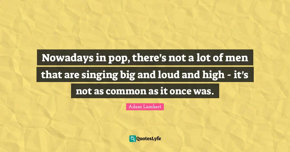 Adam Lambert Quotes: "Nowadays in pop, there's not a lot of men that are singing big and loud and high - it's not as common as it once was."