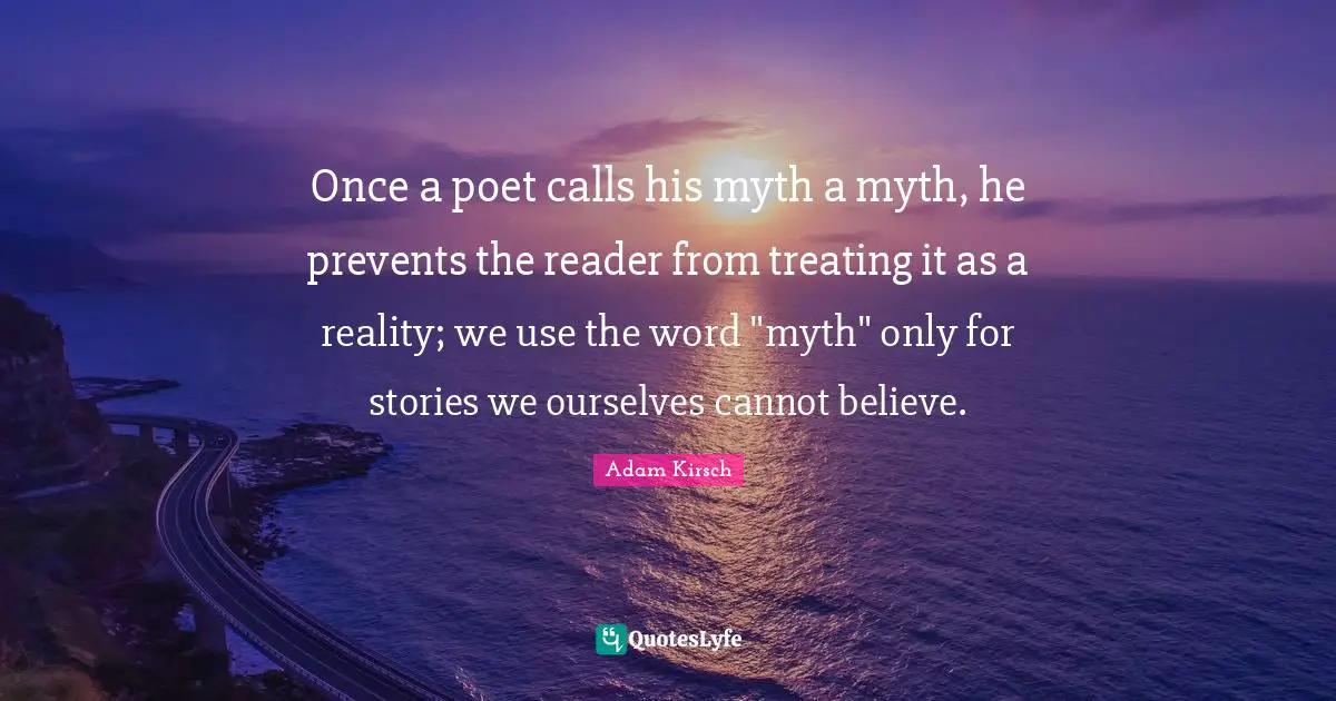 Once a poet calls his myth a myth, he prevents the reader from treating it as a reality; we use the word "myth" only for stories we ourselves cannot believe.