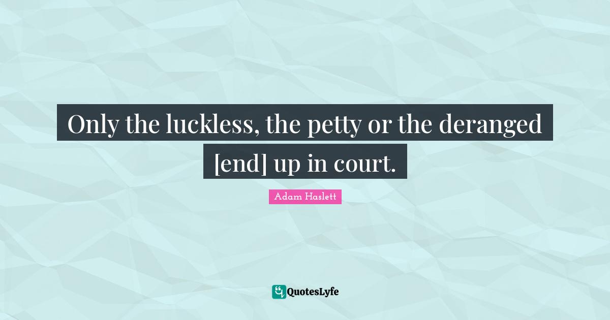 Only the luckless, the petty or the deranged [end] up in court.