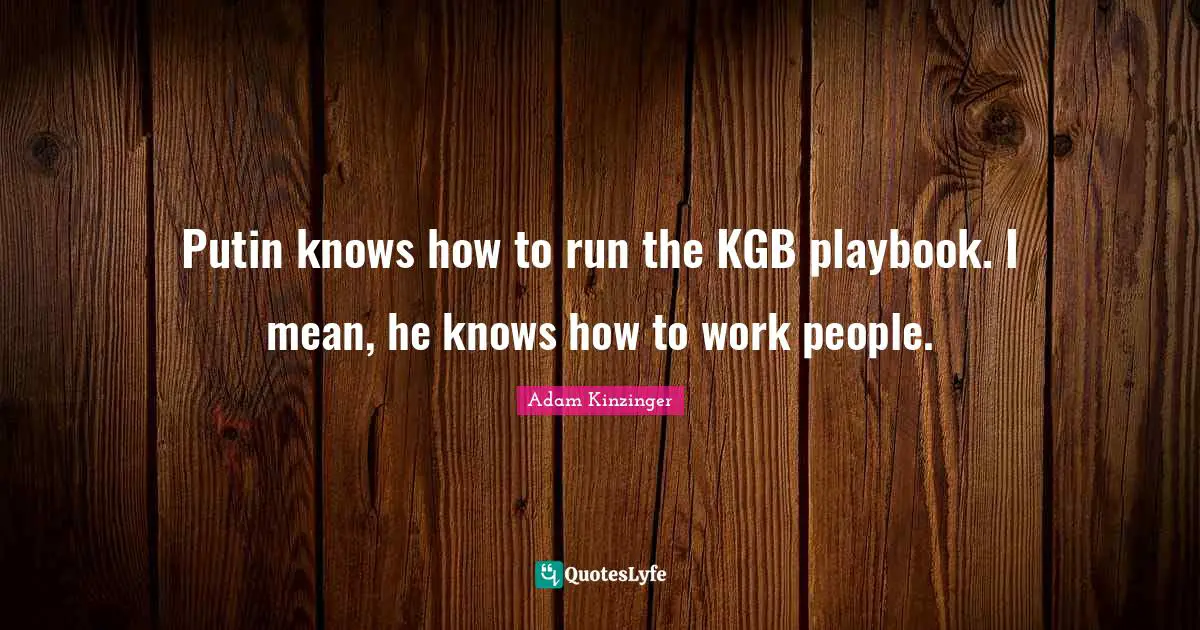 Putin knows how to run the KGB playbook. I mean, he knows how to work people.