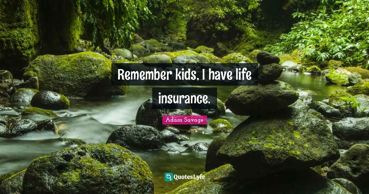 Remember kids, I have life insurance.