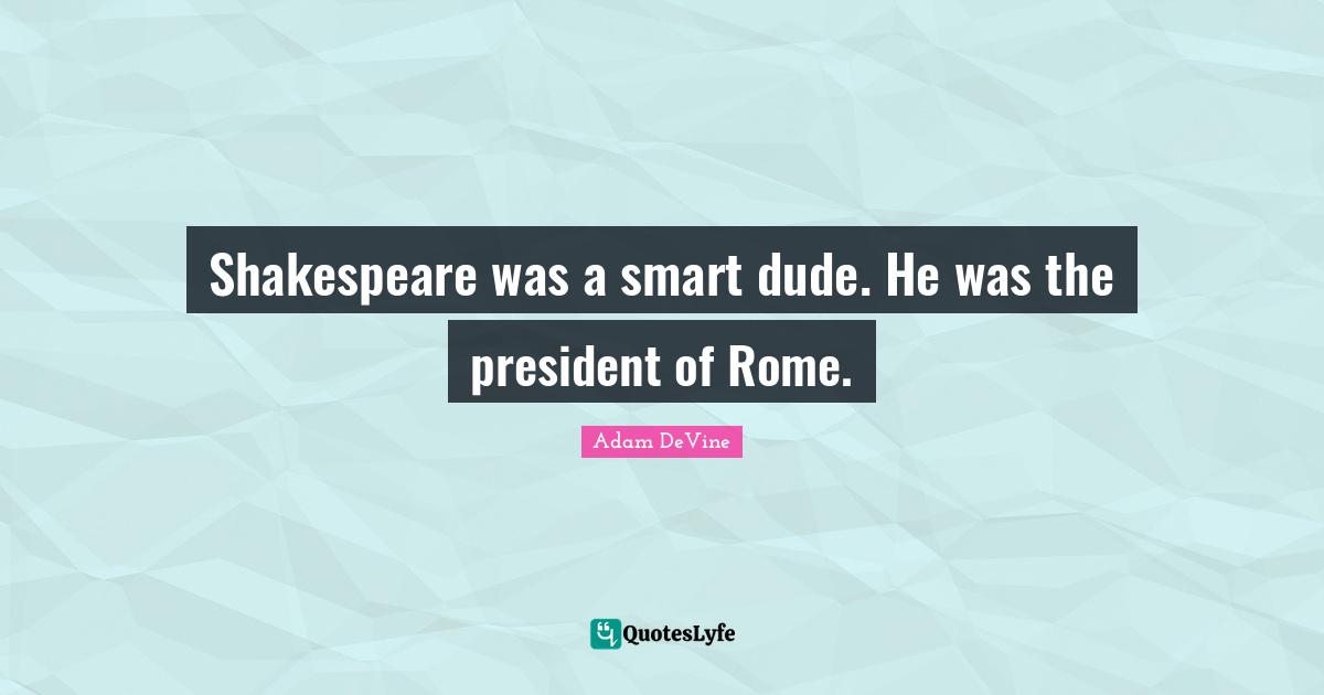 Shakespeare was a smart dude. He was the president of Rome.