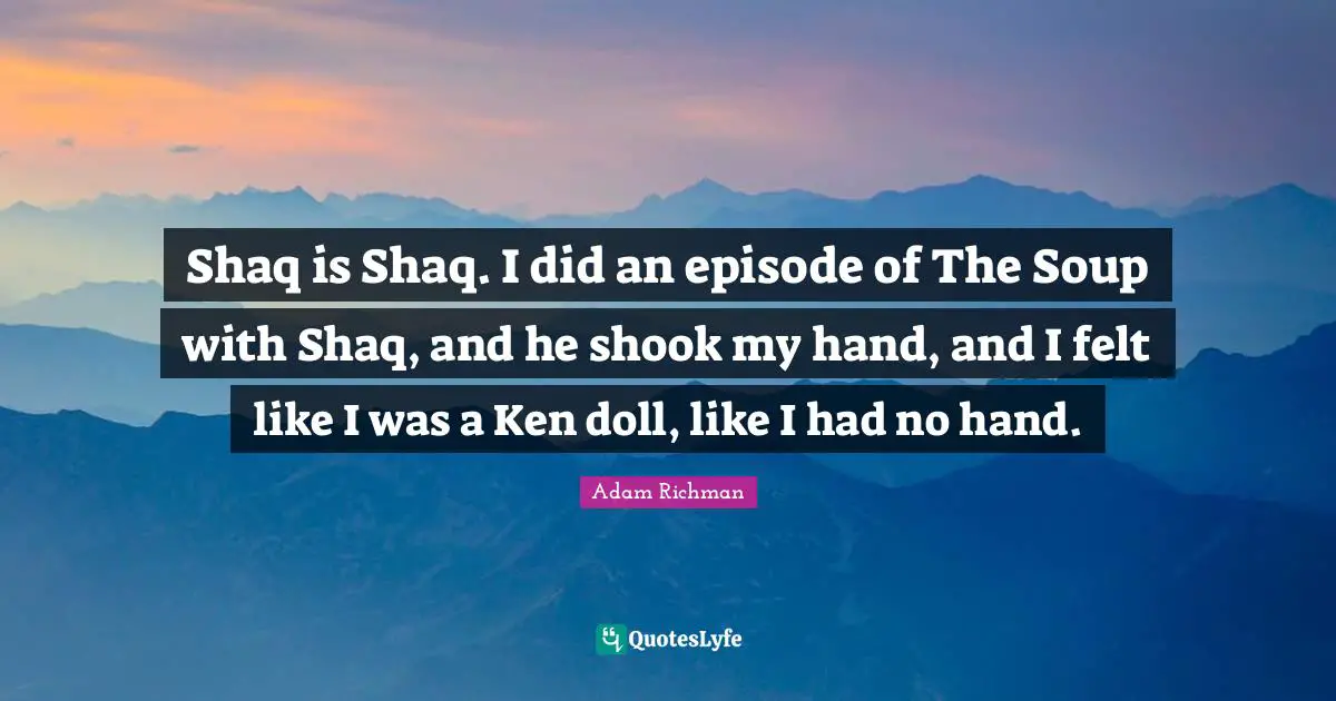 Shaq is Shaq. I did an episode of The Soup with Shaq, and he shook my hand, and I felt like I was a Ken doll, like I had no hand.
