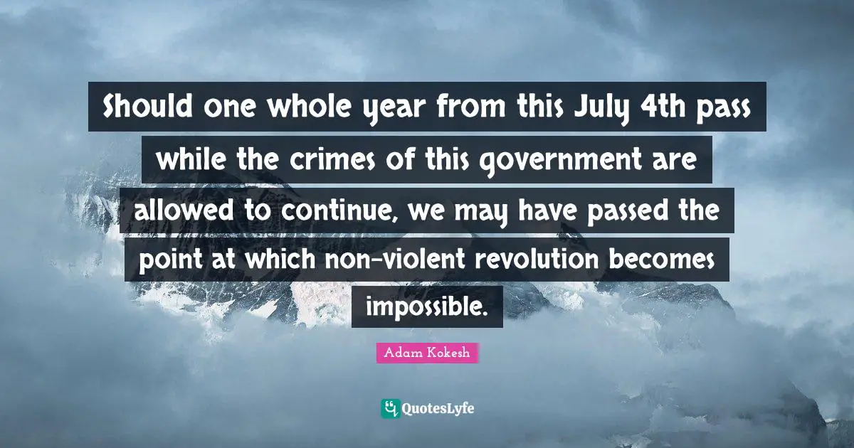 Should one whole year from this July 4th pass while the crimes of this government are allowed to continue, we may have passed the point at which non-violent revolution becomes impossible.