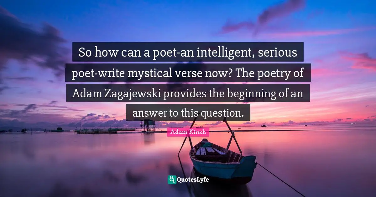 So how can a poet-an intelligent, serious poet-write mystical verse now? The poetry of Adam Zagajewski provides the beginning of an answer to this question.