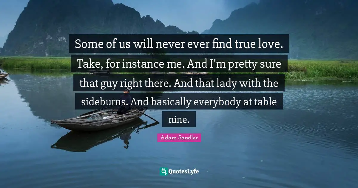 Some of us will never ever find true love. Take, for instance me. And I'm pretty sure that guy right there. And that lady with the sideburns. And basically everybody at table nine.