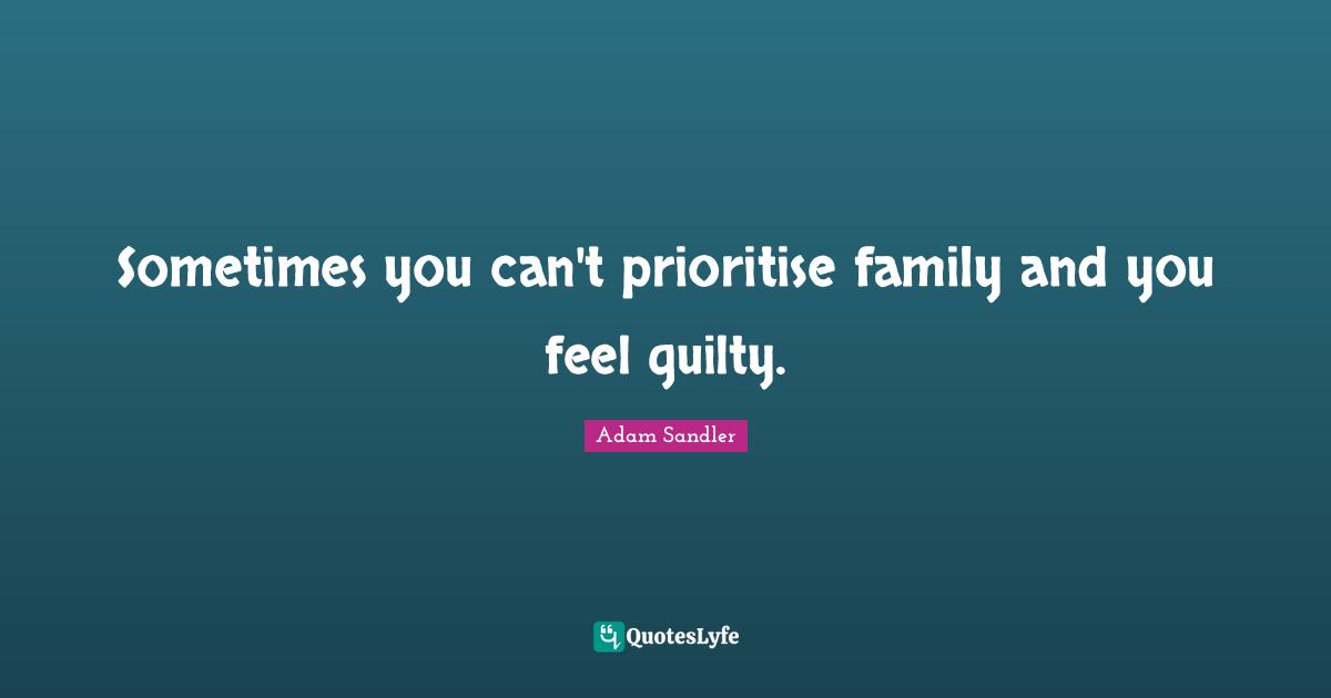 Sometimes you can't prioritise family and you feel guilty.