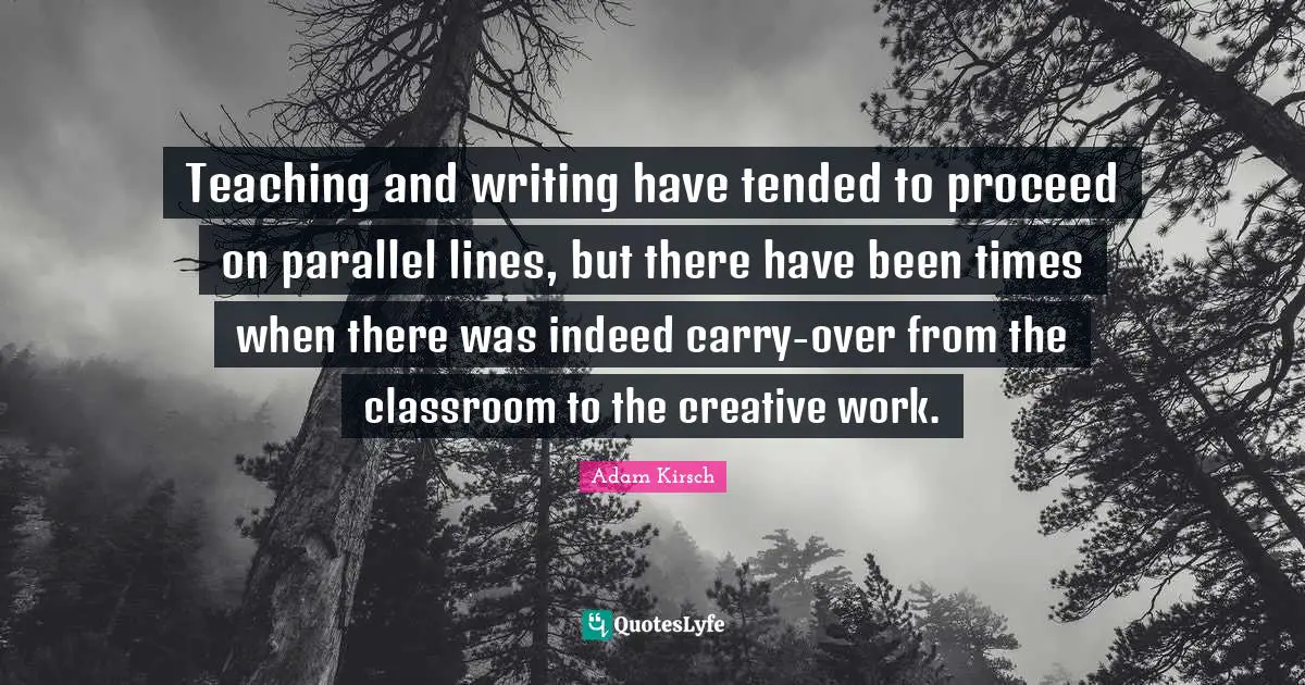 Teaching and writing have tended to proceed on parallel lines, but there have been times when there was indeed carry-over from the classroom to the creative work.