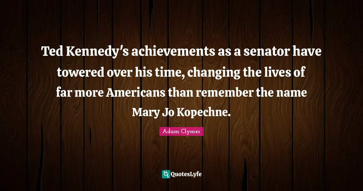 Ted Kennedy's achievements as a senator have towered over his time, changing the lives of far more Americans than remember the name Mary Jo Kopechne.