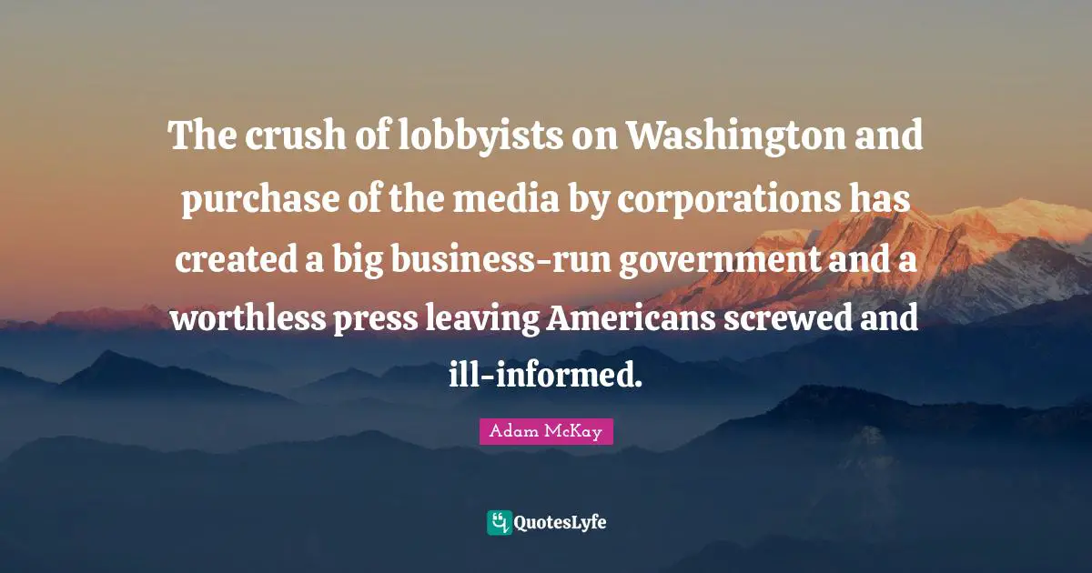 Adam McKay Quotes: "The crush of lobbyists on Washington and purchase of the media by corporations has created a big business-run government and a worthless press leaving Americans screwed and ill-informed."