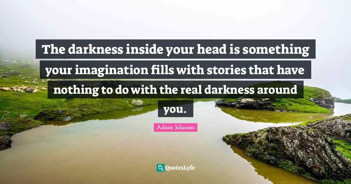 The darkness inside your head is something your imagination fills with stories that have nothing to do with the real darkness around you.