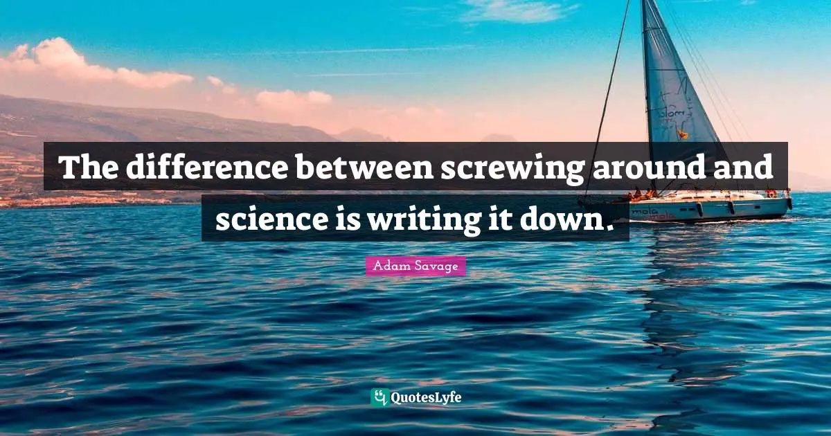 The difference between screwing around and science is writing it down.