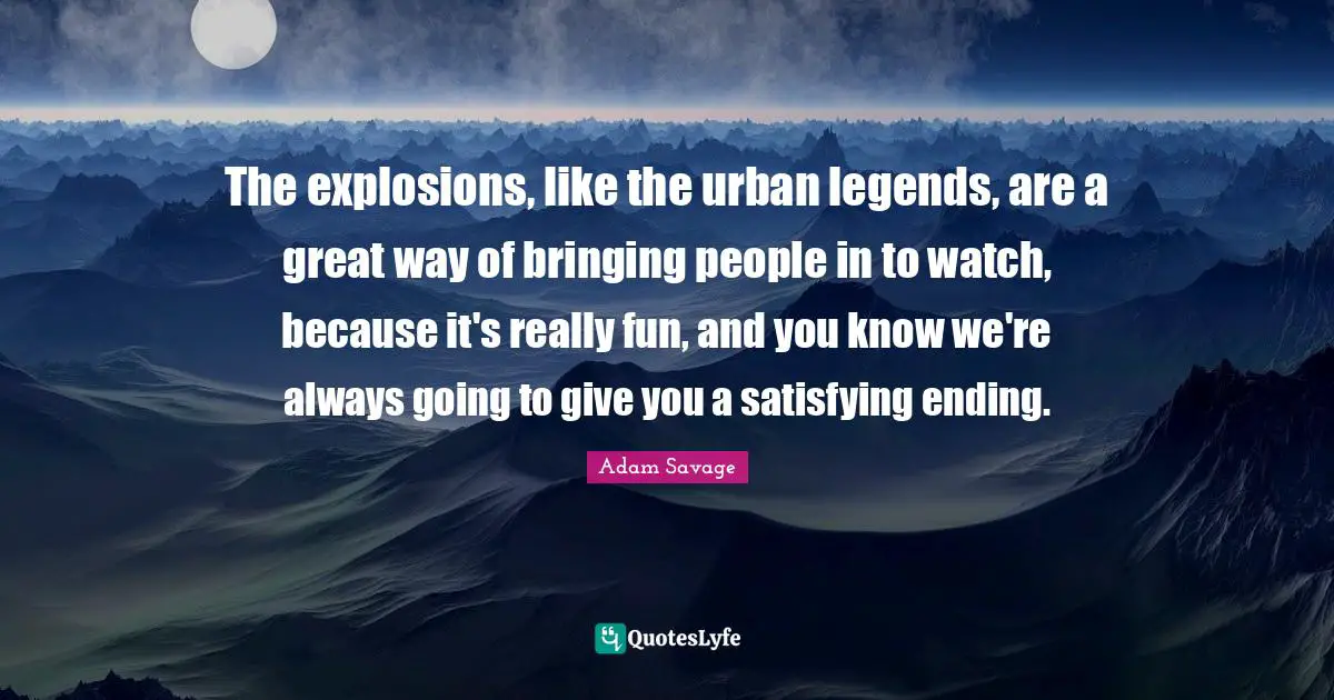 Explosions Quotes: "The explosions, like the urban legends, are a great way of bringing people in to watch, because it's really fun, and you know we're always going to give you a satisfying ending."