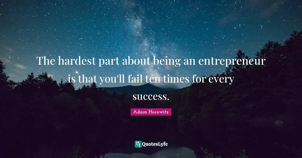 The hardest part about being an entrepreneur is that you'll fail ten times for every success.