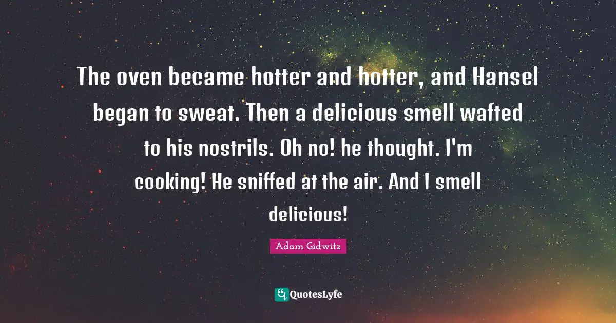 The oven became hotter and hotter, and Hansel began to sweat. Then a delicious smell wafted to his nostrils. Oh no! he thought. I'm cooking! He sniffed at the air. And I smell delicious!