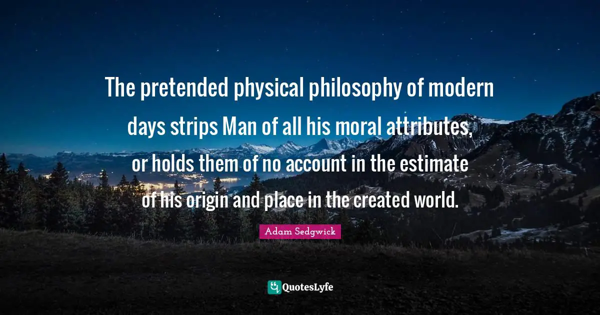 The pretended physical philosophy of modern days strips Man of all his moral attributes, or holds them of no account in the estimate of his origin and place in the created world.