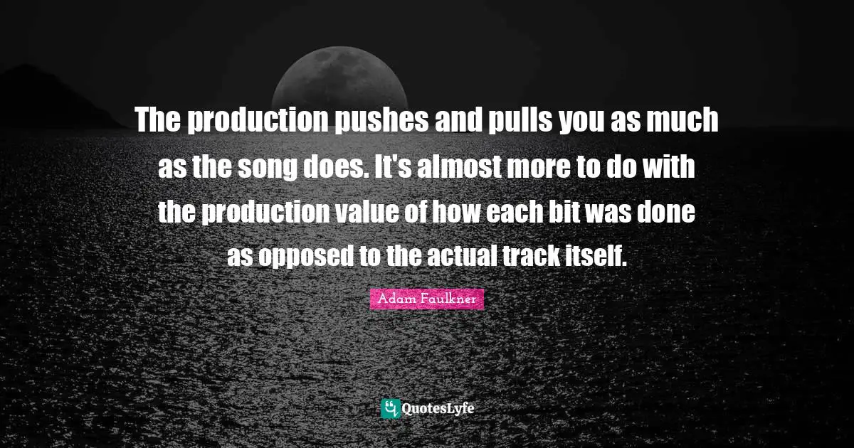 The production pushes and pulls you as much as the song does. It's almost more to do with the production value of how each bit was done as opposed to the actual track itself.