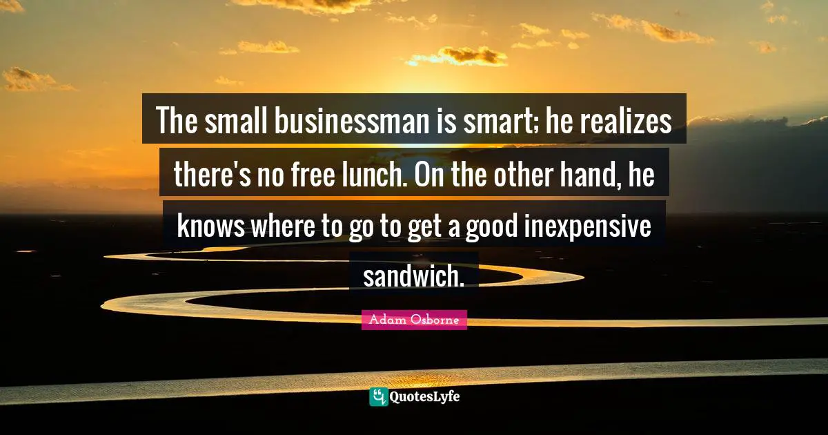 Adam Osborne Quotes: "The small businessman is smart; he realizes there's no free lunch. On the other hand, he knows where to go to get a good inexpensive sandwich."