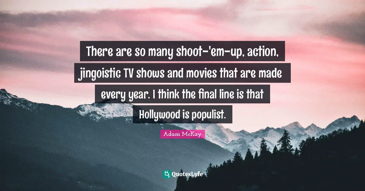 Adam McKay Quotes: "There are so many shoot-'em-up, action, jingoistic TV shows and movies that are made every year. I think the final line is that Hollywood is populist."