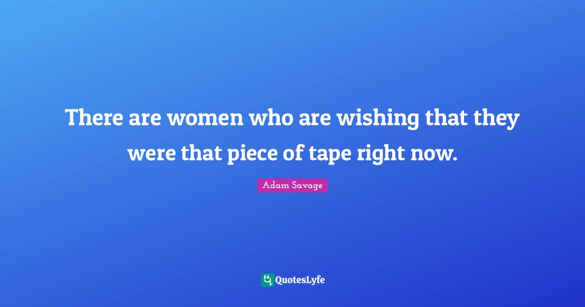 There are women who are wishing that they were that piece of tape right now.