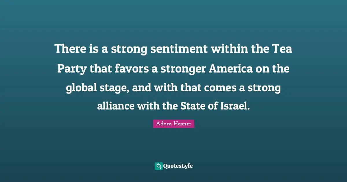 There is a strong sentiment within the Tea Party that favors a stronger America on the global stage, and with that comes a strong alliance with the State of Israel.