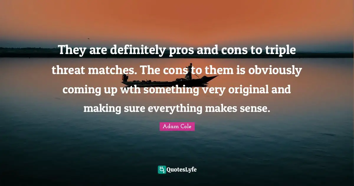 They are definitely pros and cons to triple threat matches. The cons to them is obviously coming up wth something very original and making sure everything makes sense.