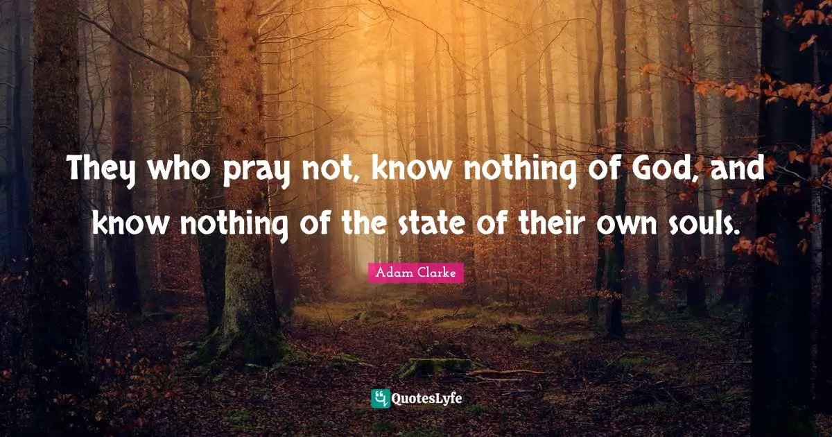 They who pray not, know nothing of God, and know nothing of the state of their own souls.