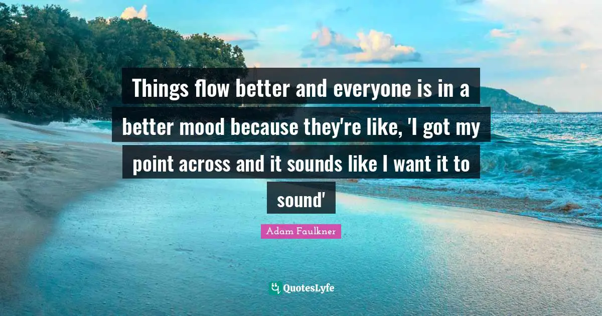Things flow better and everyone is in a better mood because they're like, 'I got my point across and it sounds like I want it to sound'