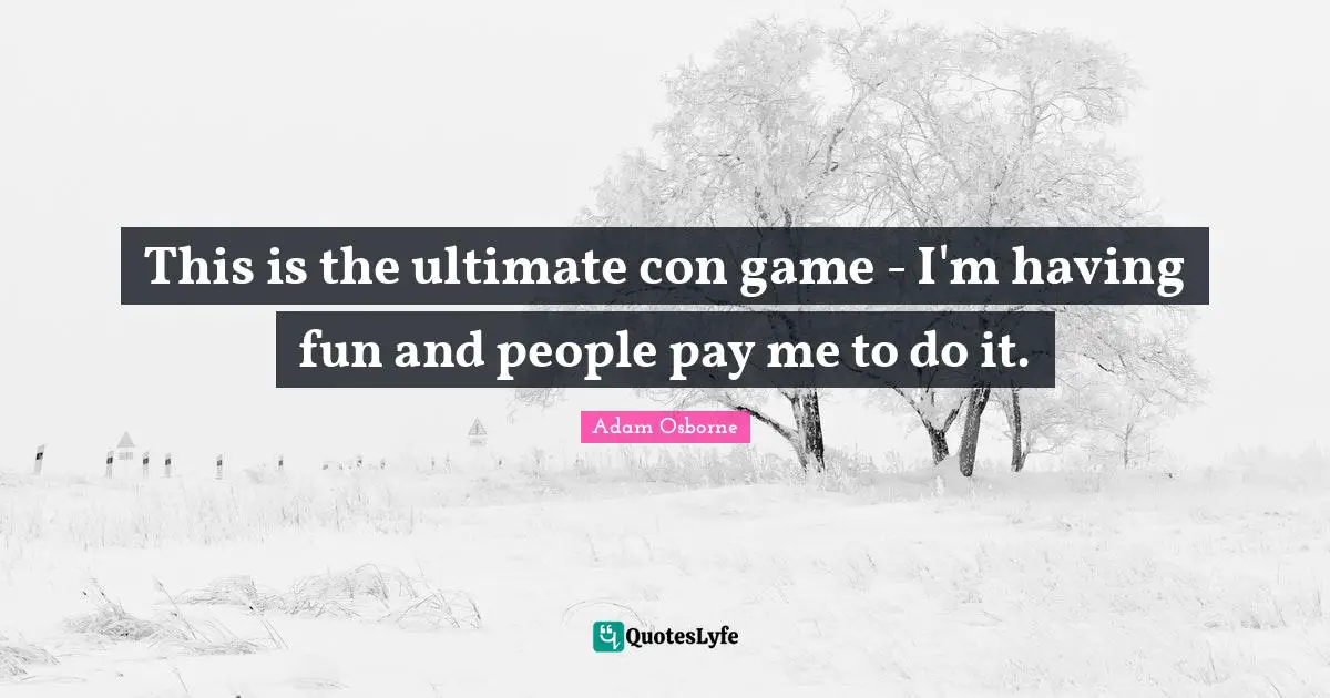 Adam Osborne Quotes: "This is the ultimate con game - I'm having fun and people pay me to do it."