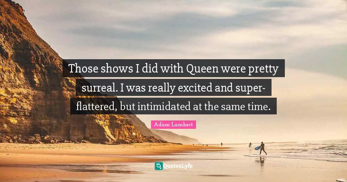 Those shows I did with Queen were pretty surreal. I was really excited and super-flattered, but intimidated at the same time.