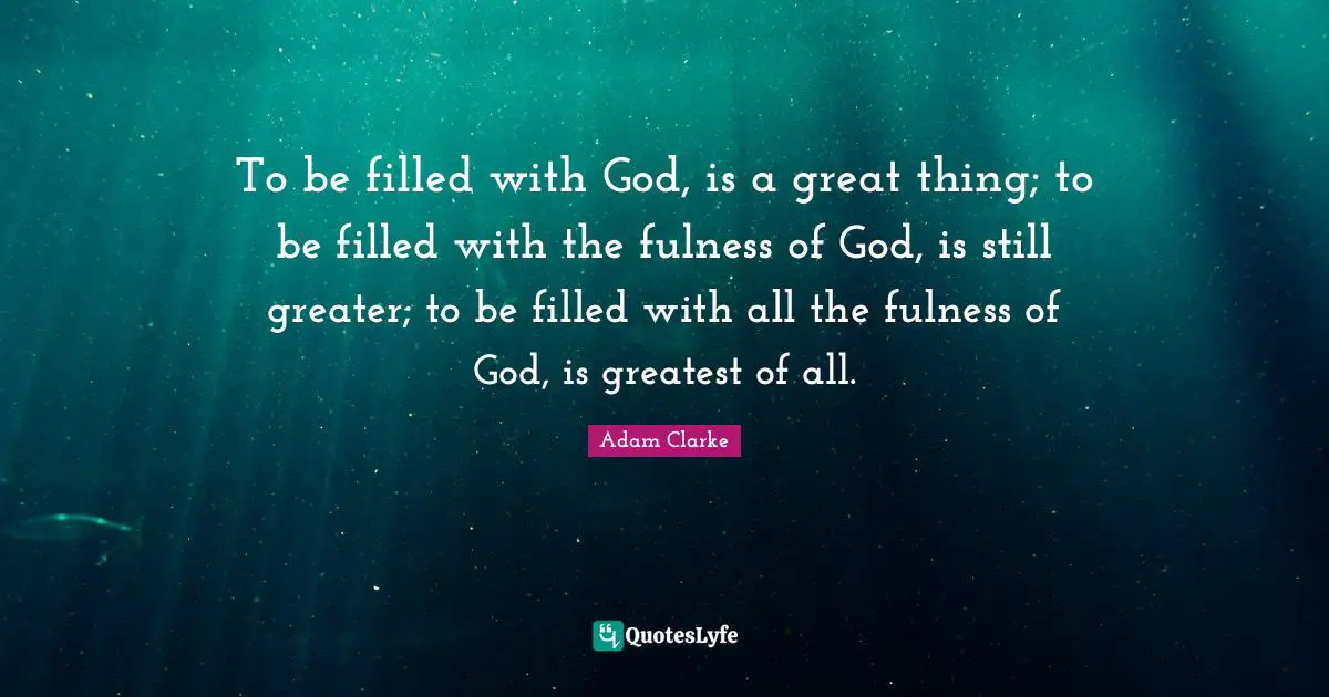 To be filled with God, is a great thing; to be filled with the fulness of God, is still greater; to be filled with all the fulness of God, is greatest of all.