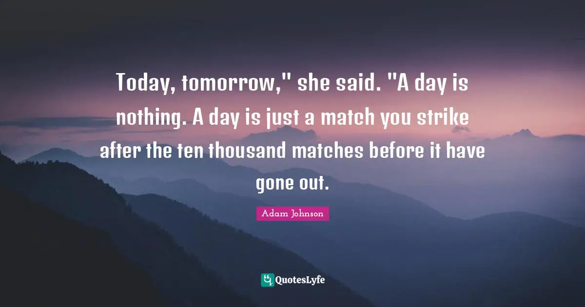 Today, tomorrow," she said. "A day is nothing. A day is just a match you strike after the ten thousand matches before it have gone out.