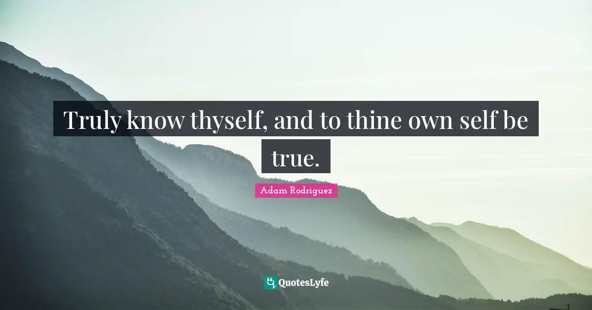 Truly know thyself, and to thine own self be true.