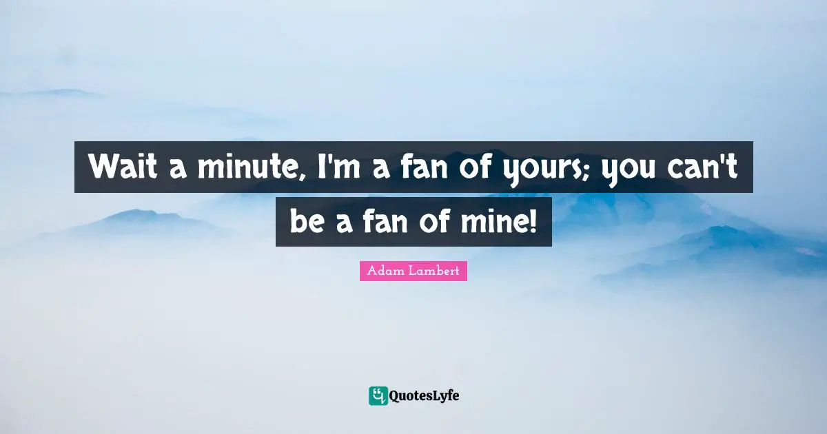 Adam Lambert Quotes: "Wait a minute, I'm a fan of yours; you can't be a fan of mine!"
