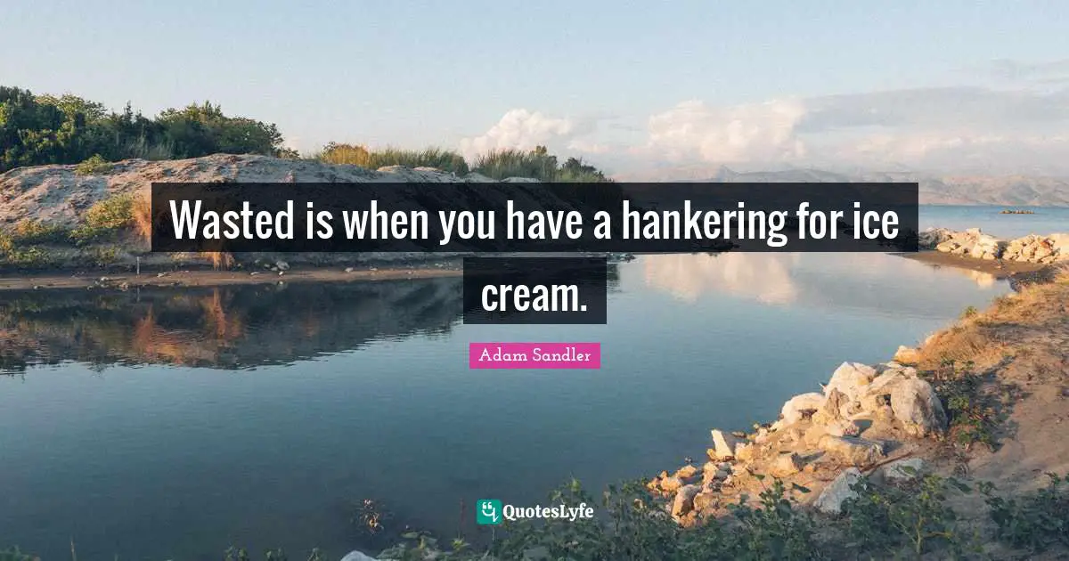Wasted is when you have a hankering for ice cream.
