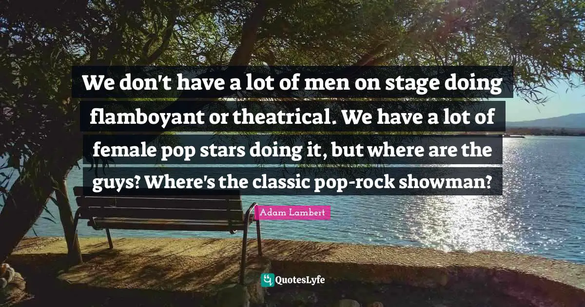We don't have a lot of men on stage doing flamboyant or theatrical. We have a lot of female pop stars doing it, but where are the guys? Where's the classic pop-rock showman?