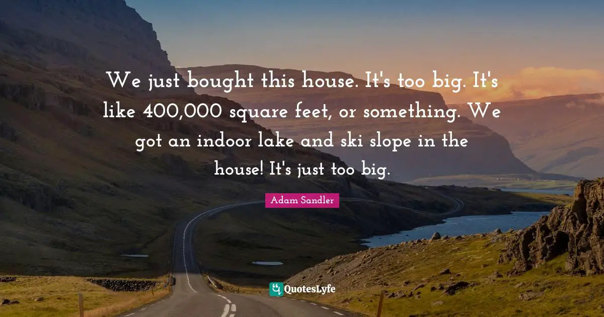 Adam Sandler Quotes: "We just bought this house. It's too big. It's like 400,000 square feet, or something. We got an indoor lake and ski slope in the house! It's just too big."
