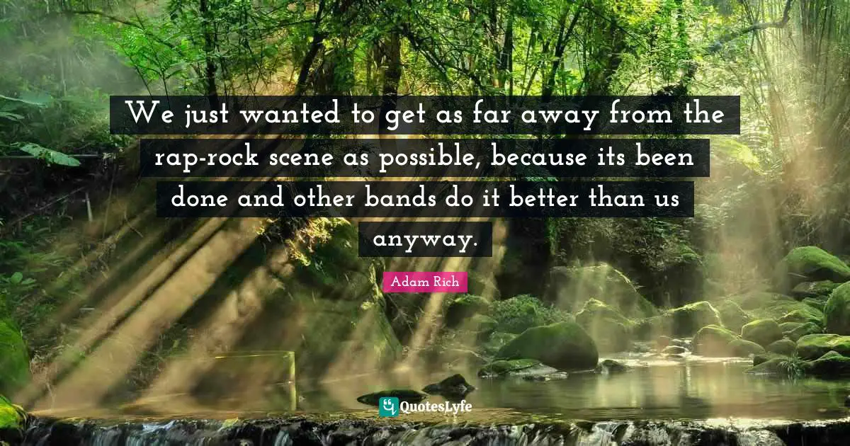 We just wanted to get as far away from the rap-rock scene as possible, because its been done and other bands do it better than us anyway.