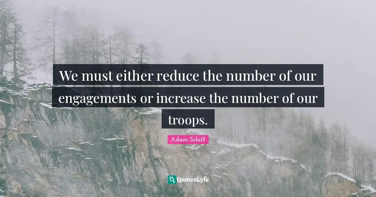 We must either reduce the number of our engagements or increase the number of our troops.