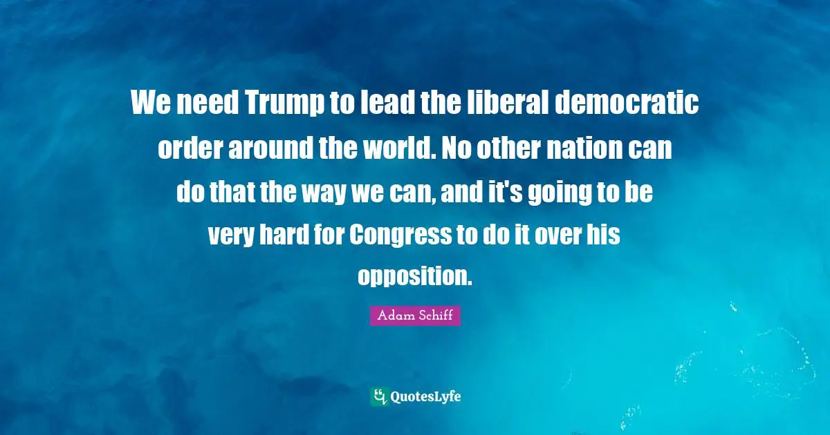 We need Trump to lead the liberal democratic order around the world. No other nation can do that the way we can, and it's going to be very hard for Congress to do it over his opposition.