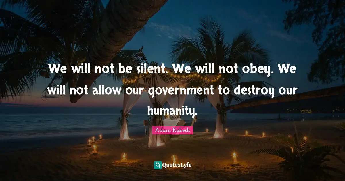 We will not be silent. We will not obey. We will not allow our government to destroy our humanity.