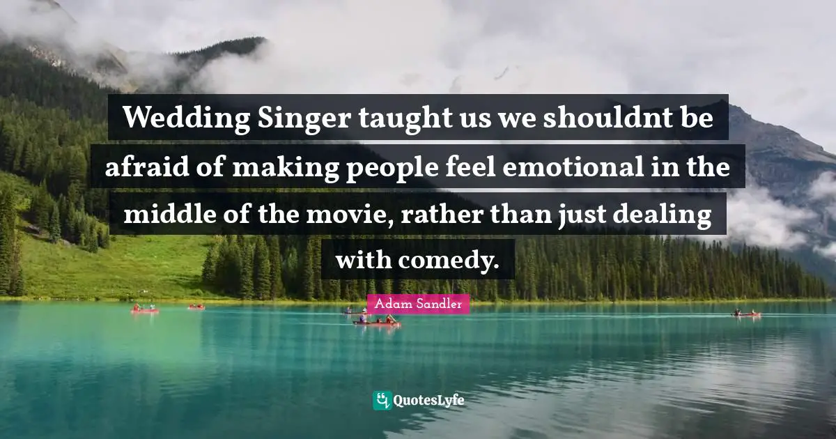 Wedding Singer taught us we shouldnt be afraid of making people feel emotional in the middle of the movie, rather than just dealing with comedy.
