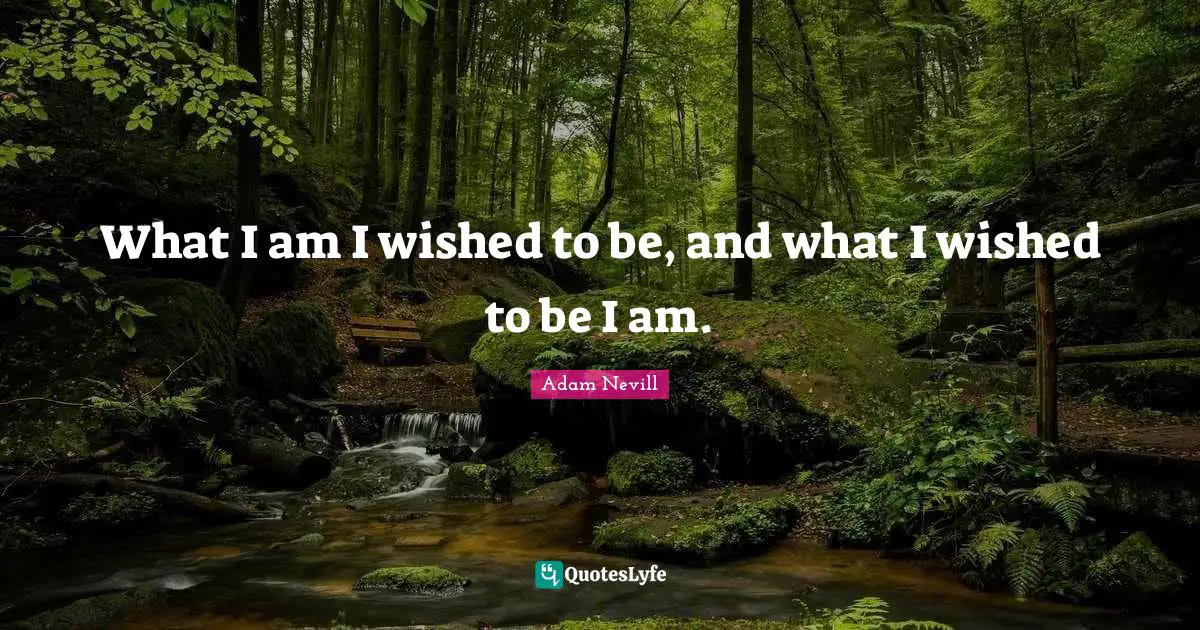 What I am I wished to be, and what I wished to be I am.