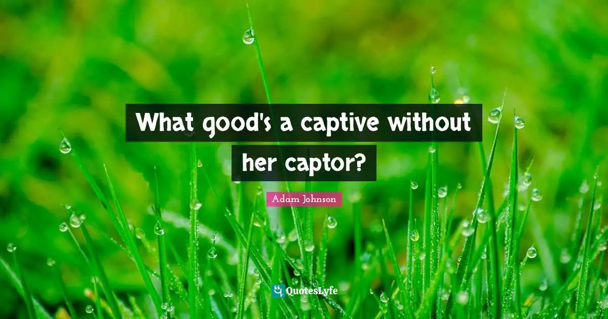 What good's a captive without her captor?
