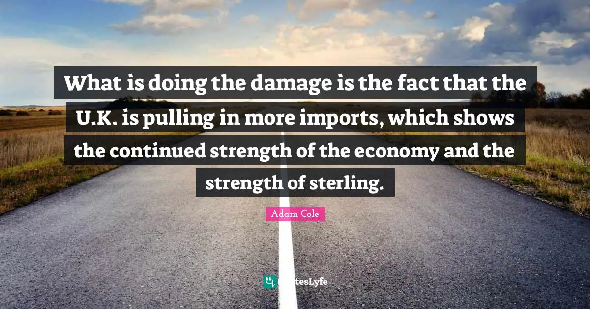 What is doing the damage is the fact that the U.K. is pulling in more imports, which shows the continued strength of the economy and the strength of sterling.